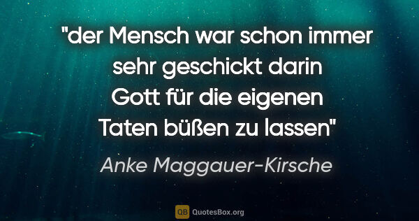 Anke Maggauer-Kirsche Zitat: "der Mensch
war schon immer sehr geschickt darin
Gott für
die..."