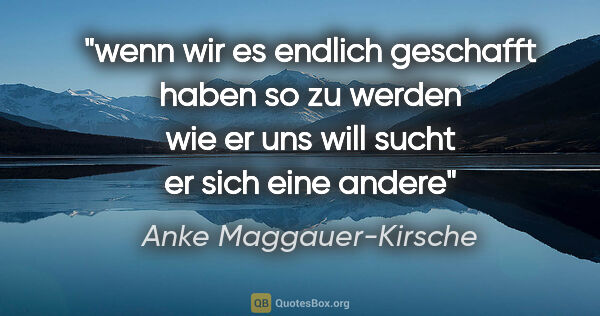 Anke Maggauer-Kirsche Zitat: "wenn wir es endlich geschafft haben
so zu werden
wie er uns..."
