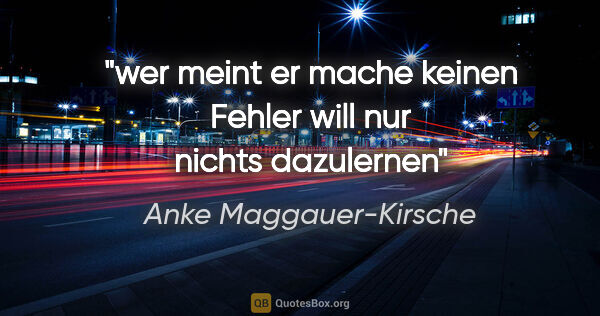Anke Maggauer-Kirsche Zitat: "wer meint
er mache keinen Fehler
will nur nichts dazulernen"