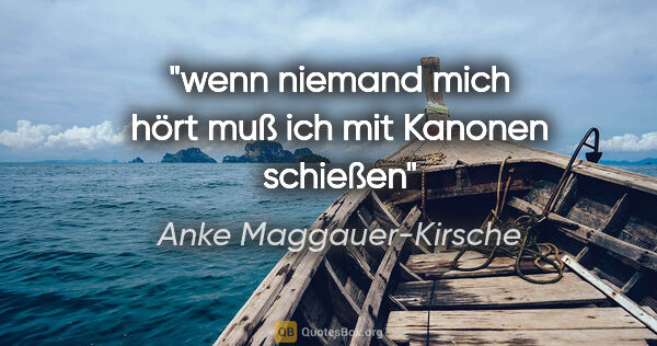 Anke Maggauer-Kirsche Zitat: "wenn niemand mich hört
muß ich mit Kanonen schießen"
