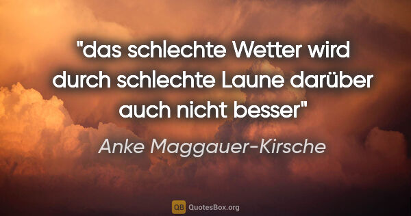 Anke Maggauer-Kirsche Zitat: "das schlechte Wetter
wird durch schlechte Laune darüber
auch..."