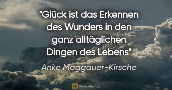 Anke Maggauer-Kirsche Zitat: "Glück ist das Erkennen des Wunders
in den ganz alltäglichen..."