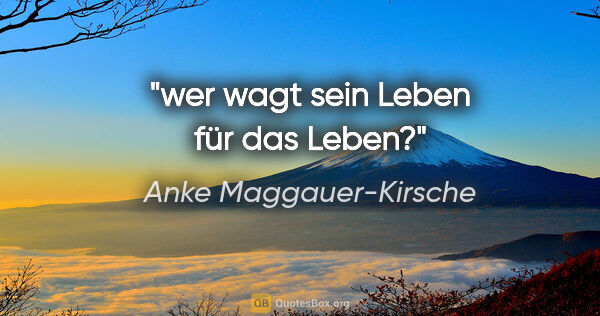 Anke Maggauer-Kirsche Zitat: "wer wagt sein Leben für das Leben?"