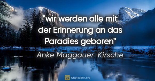 Anke Maggauer-Kirsche Zitat: "wir werden alle mit der
Erinnerung an das Paradies
geboren"