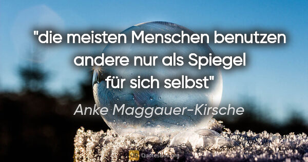 Anke Maggauer-Kirsche Zitat: "die meisten Menschen
benutzen andere nur
als Spiegel für sich..."