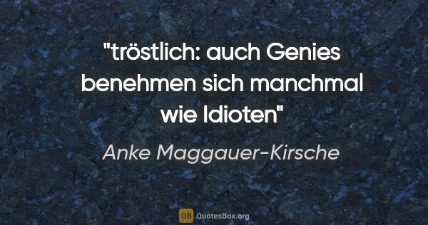 Anke Maggauer-Kirsche Zitat: "tröstlich: auch Genies benehmen
sich manchmal wie Idioten"