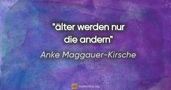 Anke Maggauer-Kirsche Zitat: "älter werden nur die andern"