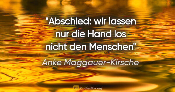 Anke Maggauer-Kirsche Zitat: "Abschied:
wir lassen nur die Hand los
nicht den Menschen"