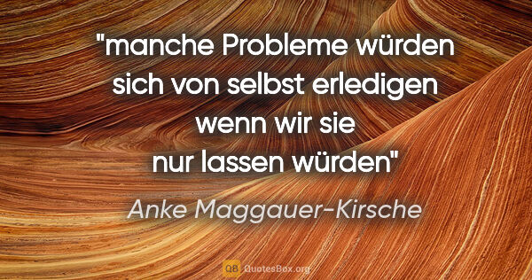 Anke Maggauer-Kirsche Zitat: "manche Probleme würden sich
von selbst erledigen
wenn wir sie..."