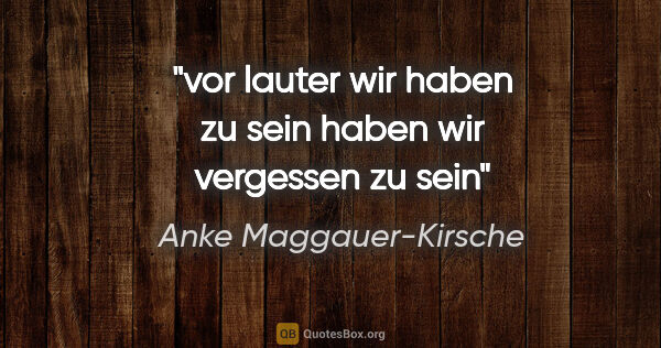 Anke Maggauer-Kirsche Zitat: "vor lauter wir haben zu sein
haben wir vergessen zu sein"