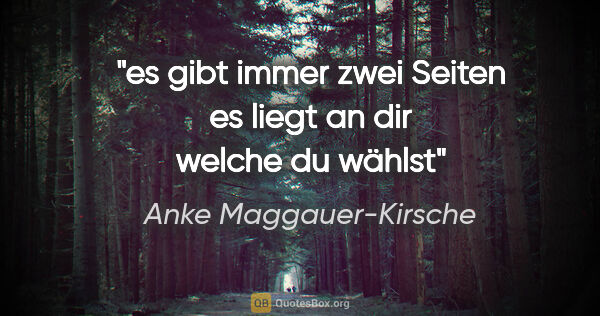 Anke Maggauer-Kirsche Zitat: "es gibt immer zwei Seiten
es liegt an dir welche du wählst"