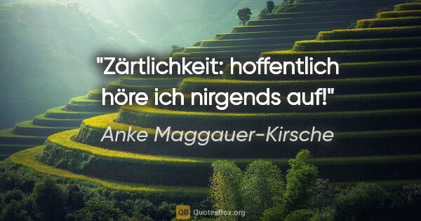 Anke Maggauer-Kirsche Zitat: "Zärtlichkeit:
hoffentlich höre ich nirgends auf!"