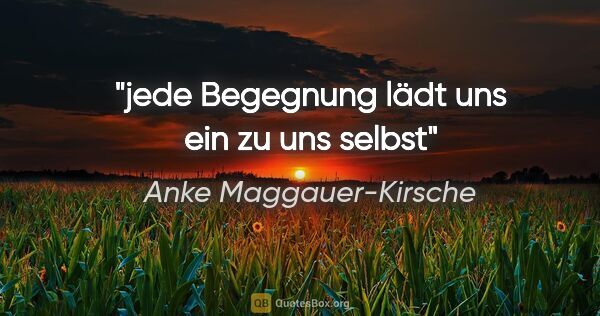 Anke Maggauer-Kirsche Zitat: "jede Begegnung
lädt uns ein zu uns selbst"