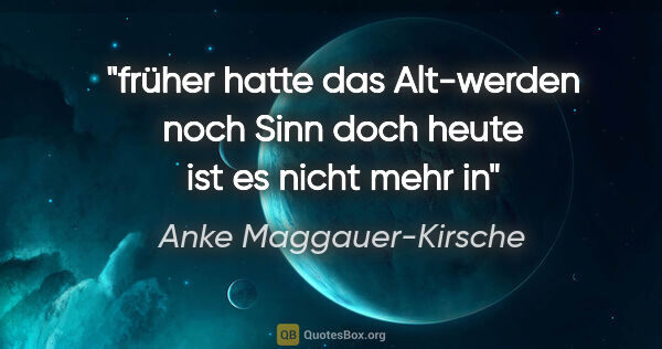 Anke Maggauer-Kirsche Zitat: "früher hatte das Alt-werden noch Sinn
doch heute ist es nicht..."