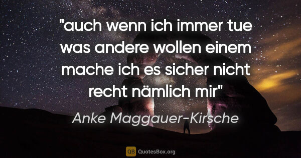 Anke Maggauer-Kirsche Zitat: "auch wenn ich immer tue
was andere wollen
einem mache ich es..."