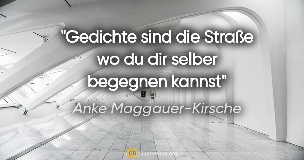 Anke Maggauer-Kirsche Zitat: "Gedichte sind die Straße
wo du dir selber begegnen kannst"