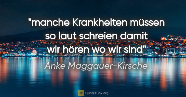 Anke Maggauer-Kirsche Zitat: "manche Krankheiten müssen so laut schreien
damit wir hören
wo..."