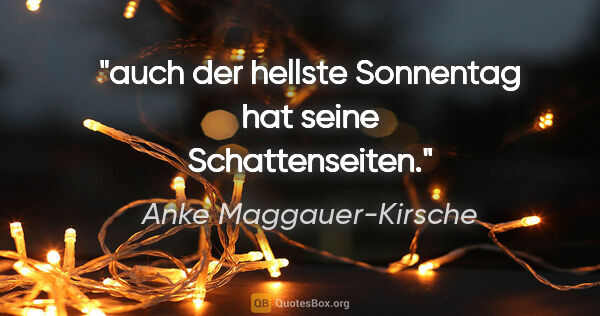 Anke Maggauer-Kirsche Zitat: "auch der hellste Sonnentag
hat seine Schattenseiten."