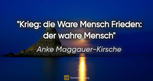 Anke Maggauer-Kirsche Zitat: "Krieg: die Ware Mensch
Frieden: der wahre Mensch"