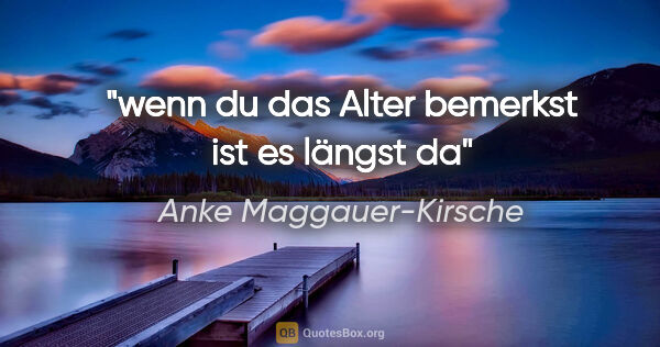 Anke Maggauer-Kirsche Zitat: "wenn du das Alter bemerkst
ist es längst da"