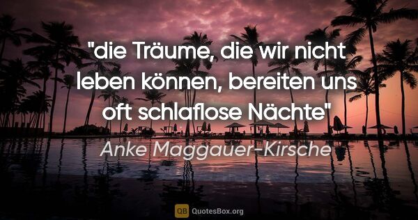 Anke Maggauer-Kirsche Zitat: "die Träume, die wir nicht leben können,
bereiten uns oft..."