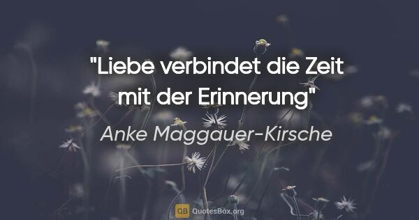 Anke Maggauer-Kirsche Zitat: "Liebe verbindet die Zeit mit der Erinnerung"