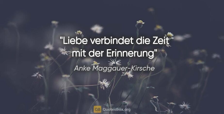 Anke Maggauer-Kirsche Zitat: "Liebe verbindet die Zeit mit der Erinnerung"