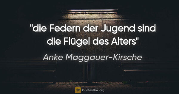 Anke Maggauer-Kirsche Zitat: "die Federn der Jugend
sind die Flügel des Alters"