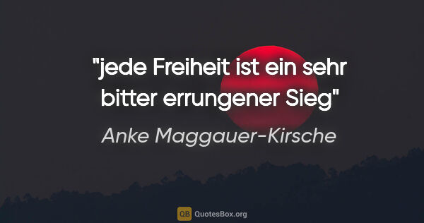 Anke Maggauer-Kirsche Zitat: "jede Freiheit ist ein sehr bitter errungener Sieg"