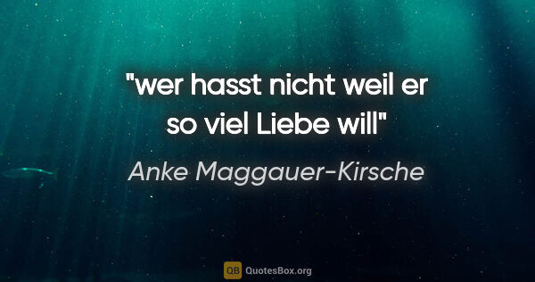 Anke Maggauer-Kirsche Zitat: "wer hasst nicht
weil er so viel Liebe will"
