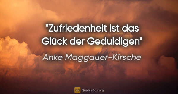 Anke Maggauer-Kirsche Zitat: "Zufriedenheit ist das Glück
der Geduldigen"
