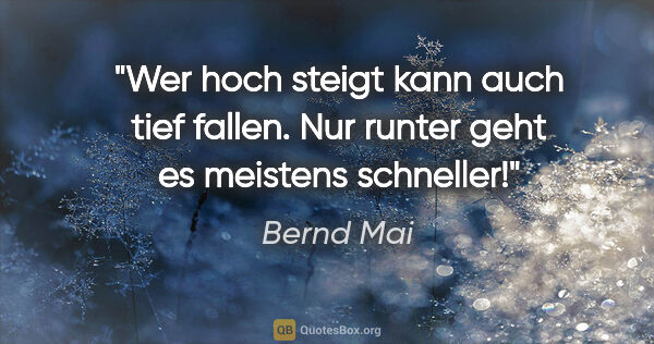 Bernd Mai Zitat: "Wer hoch steigt kann auch tief fallen. Nur runter geht es..."