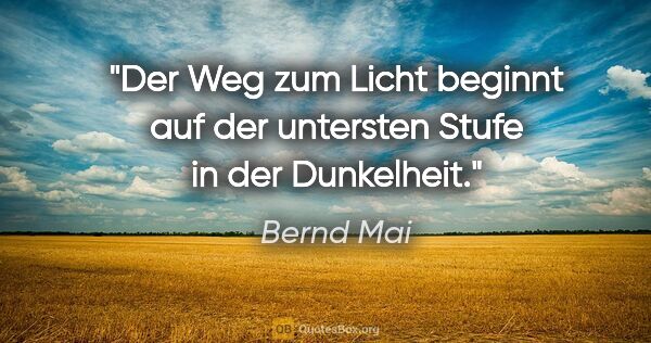 Bernd Mai Zitat: "Der Weg zum Licht beginnt auf der untersten Stufe in der..."