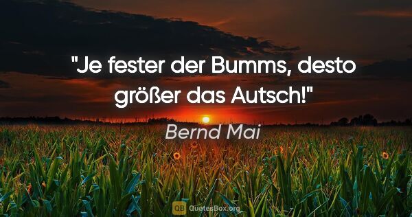 Bernd Mai Zitat: "Je fester der Bumms, desto größer das Autsch!"