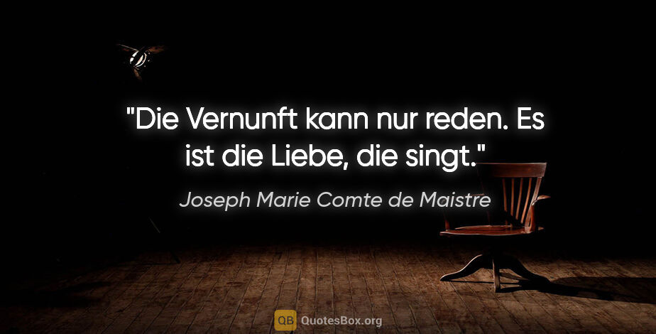 Joseph Marie Comte de Maistre Zitat: "Die Vernunft kann nur reden. Es ist die Liebe, die singt."