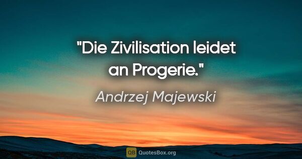 Andrzej Majewski Zitat: "Die Zivilisation leidet an Progerie."
