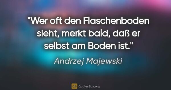 Andrzej Majewski Zitat: "Wer oft den Flaschenboden sieht, merkt bald, daß er selbst am..."