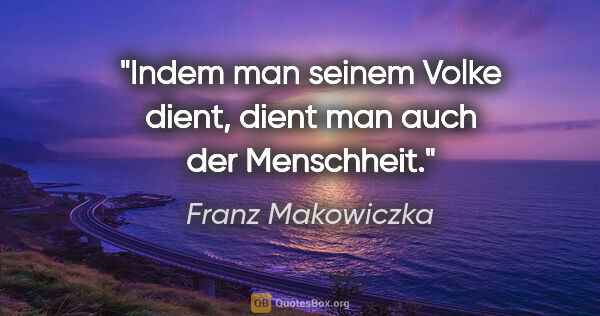 Franz Makowiczka Zitat: "Indem man seinem Volke dient,
dient man auch der Menschheit."