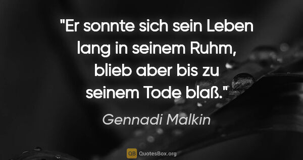 Gennadi Malkin Zitat: "Er sonnte sich sein Leben lang in seinem Ruhm,
blieb aber bis..."