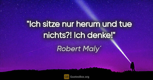 Robert Maly´ Zitat: "Ich sitze nur herum und tue nichts?! Ich denke!"