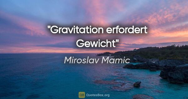 Miroslav Mamic Zitat: "Gravitation erfordert Gewicht"