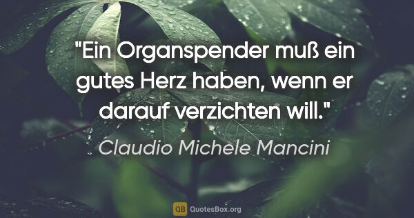 Claudio Michele Mancini Zitat: "Ein Organspender muß ein gutes Herz haben,
wenn er darauf..."