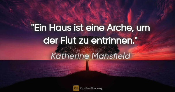 Katherine Mansfield Zitat: "Ein Haus ist eine Arche, um der Flut zu entrinnen."