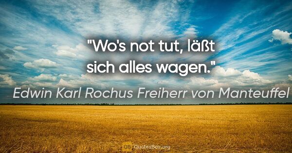 Edwin Karl Rochus Freiherr von Manteuffel Zitat: "Wo's not tut, läßt sich alles wagen."