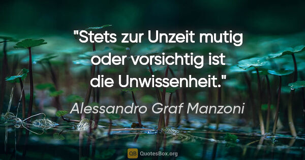 Alessandro Graf Manzoni Zitat: "Stets zur Unzeit mutig oder vorsichtig ist die Unwissenheit."