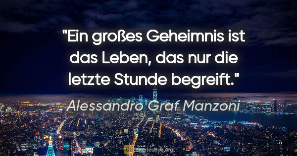 Alessandro Graf Manzoni Zitat: "Ein großes Geheimnis ist das Leben,
das nur die letzte Stunde..."