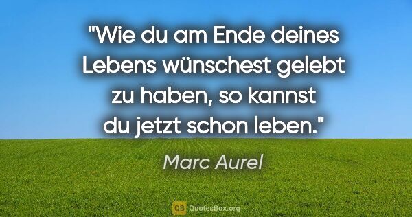 Marc Aurel Zitat: "Wie du am Ende deines Lebens wünschest gelebt zu haben, so..."