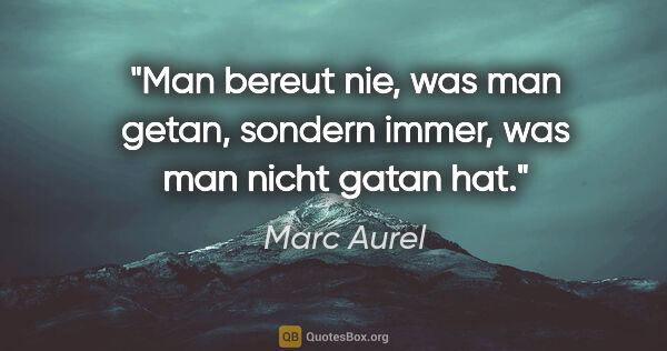 Marc Aurel Zitat: "Man bereut nie, was man getan, sondern immer, was man nicht..."