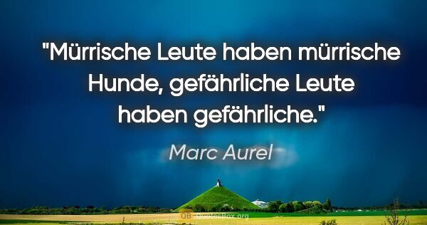 Marc Aurel Zitat: "Mürrische Leute haben mürrische Hunde,
gefährliche Leute haben..."