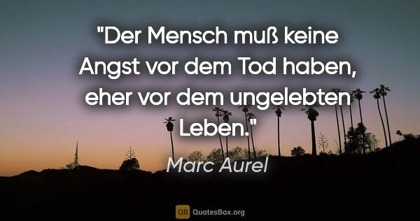 Marc Aurel Zitat: "Der Mensch muß keine Angst vor dem Tod haben, eher vor dem..."
